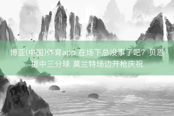 博亚(中国)体育app 在场下总没事了吧？贝恩掷中三分球 莫兰特场边开枪庆祝