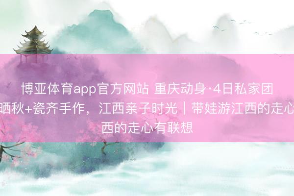 博亚体育app官方网站 重庆动身·4日私家团｜梯田晒秋+瓷齐手作，江西亲子时光｜带娃游江西的走心有联想