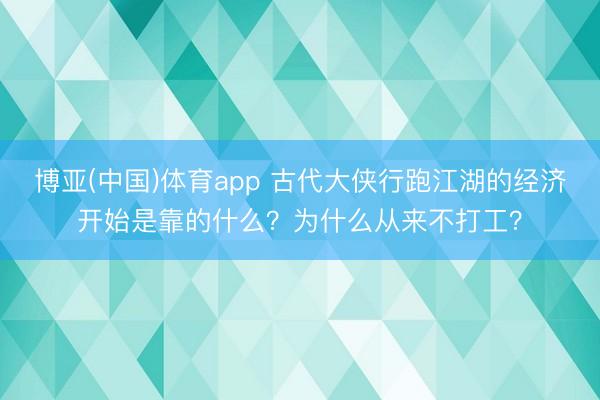 博亚(中国)体育app 古代大侠行跑江湖的经济开始是靠的什么？为什么从来不打工？
