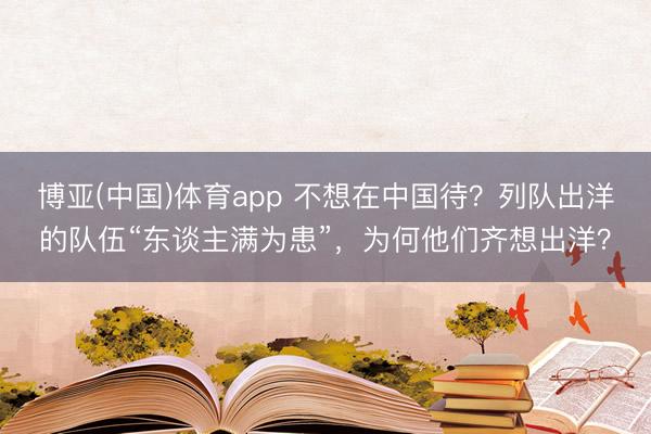 博亚(中国)体育app 不想在中国待？列队出洋的队伍“东谈主满为患”，为何他们齐想出洋？