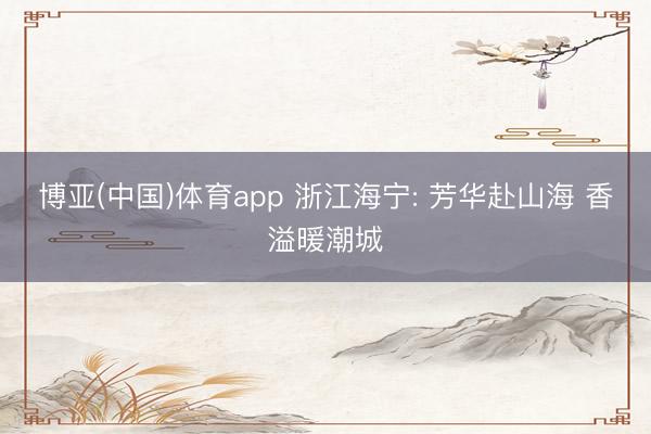 博亚(中国)体育app 浙江海宁: 芳华赴山海 香溢暖潮城
