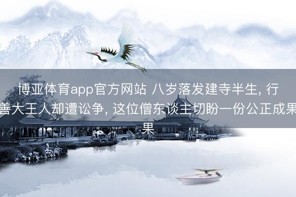 博亚体育app官方网站 八岁落发建寺半生， 行善大王人却遭讼争， 这位僧东谈主切盼一份公正成果