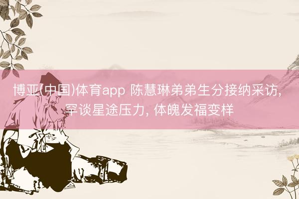 博亚(中国)体育app 陈慧琳弟弟生分接纳采访， 罕谈星途压力， 体魄发福变样