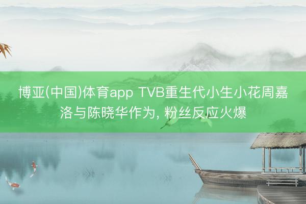 博亚(中国)体育app TVB重生代小生小花周嘉洛与陈晓华作为， 粉丝反应火爆