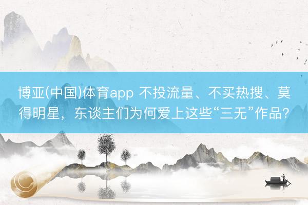 博亚(中国)体育app 不投流量、不买热搜、莫得明星，东谈主们为何爱上这些“三无”作品？