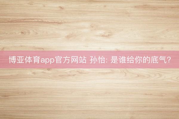 博亚体育app官方网站 孙怡: 是谁给你的底气?