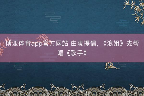 博亚体育app官方网站 由衷提倡， 《浪姐》去帮唱《歌手》