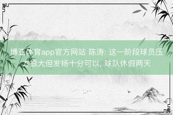 博亚体育app官方网站 陈涛: 这一阶段球员压力很大但发扬十分可以， 球队休假两天