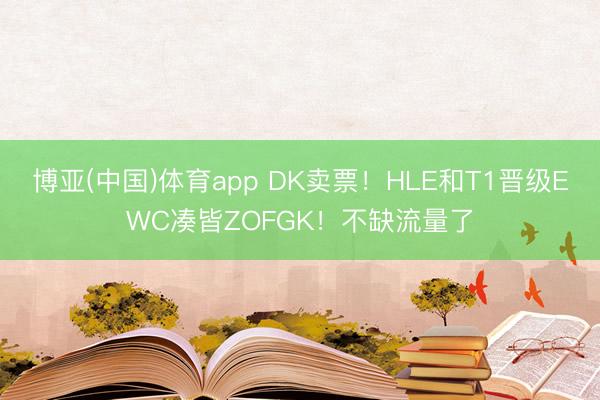 博亚(中国)体育app DK卖票！HLE和T1晋级EWC凑皆ZOFGK！不缺流量了