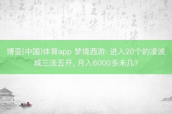 博亚(中国)体育app 梦境西游: 进入20个的凌波城三法五开， 月入6000多未几?