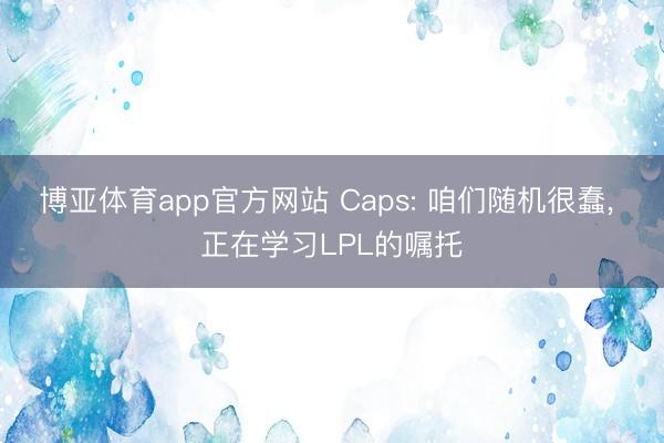 博亚体育app官方网站 Caps: 咱们随机很蠢， 正在学习LPL的嘱托