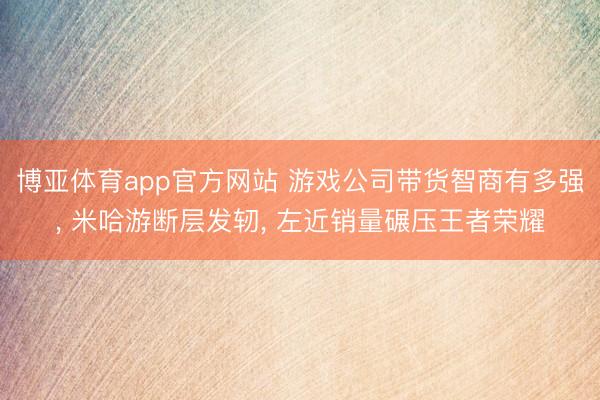 博亚体育app官方网站 游戏公司带货智商有多强， 米哈游断层发轫， 左近销量碾压王者荣耀