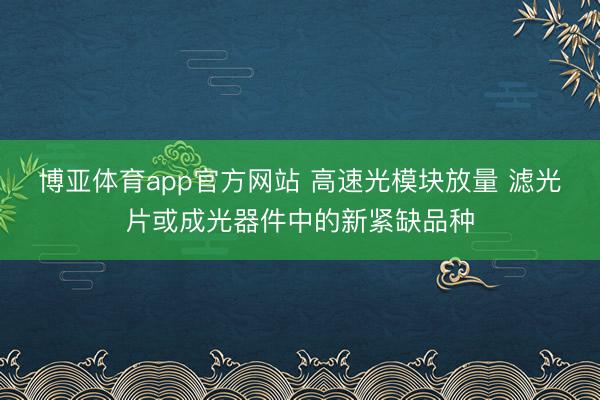 博亚体育app官方网站 高速光模块放量 滤光片或成光器件中的新紧缺品种