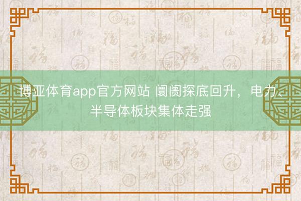 博亚体育app官方网站 阛阓探底回升，电力、半导体板块集体走强