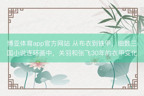 博亚体育app官方网站 从布衣到铁甲，细数三国小说连环画中，关羽和张飞30年的衣甲变化