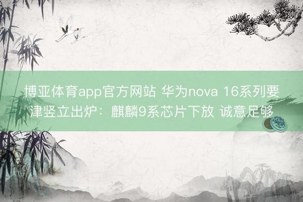 博亚体育app官方网站 华为nova 16系列要津竖立出炉：麒麟9系芯片下放 诚意足够