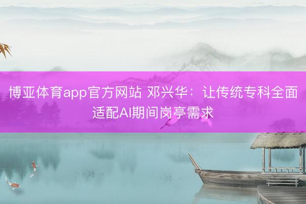 博亚体育app官方网站 邓兴华：让传统专科全面适配AI期间岗亭需求