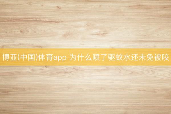 博亚(中国)体育app 为什么喷了驱蚊水还未免被咬