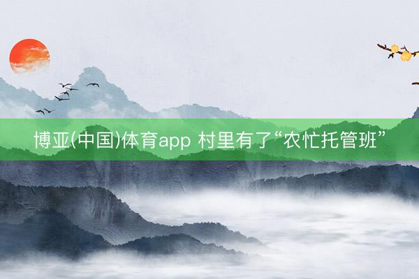 博亚(中国)体育app 村里有了“农忙托管班”