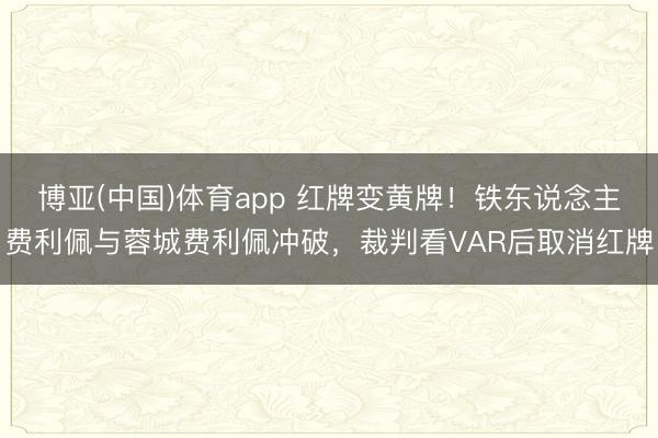 博亚(中国)体育app 红牌变黄牌！铁东说念主费利佩与蓉城费利佩冲破，裁判看VAR后取消红牌
