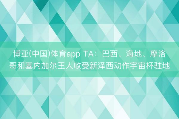博亚(中国)体育app TA：巴西、海地、摩洛哥和塞内加尔王人收受新泽西动作宇宙杯驻地