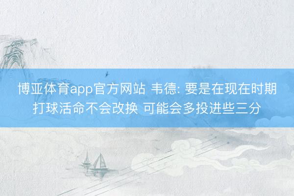 博亚体育app官方网站 韦德: 要是在现在时期打球活命不会改换 可能会多投进些三分