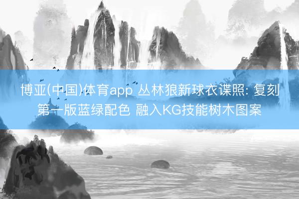 博亚(中国)体育app 丛林狼新球衣谍照: 复刻第一版蓝绿配色 融入KG技能树木图案