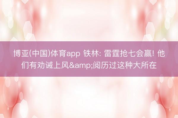 博亚(中国)体育app 铁林: 雷霆抢七会赢! 他们有劝诫上风&阅历过这种大所在