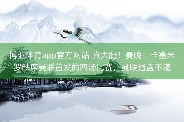 博亚体育app官方网站 真大腿！曼晚：卡塞米罗缺席曼联首发的四场比赛，曼联通盘不堪