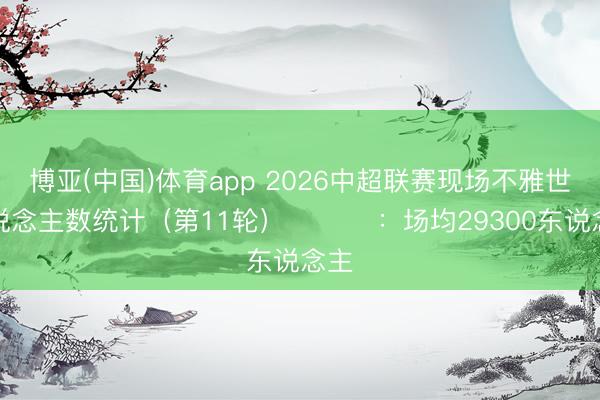 博亚(中国)体育app 2026中超联赛现场不雅世东说念主数统计（第11轮） ​​​：场均29300东说念主