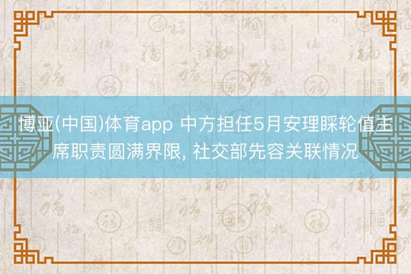 博亚(中国)体育app 中方担任5月安理睬轮值主席职责圆满界限， 社交部先容关联情况