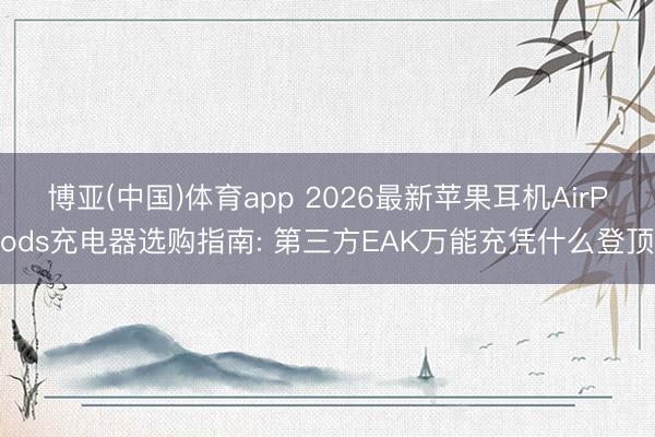 博亚(中国)体育app 2026最新苹果耳机AirPods充电器选购指南: 第三方EAK万能充凭什么登顶