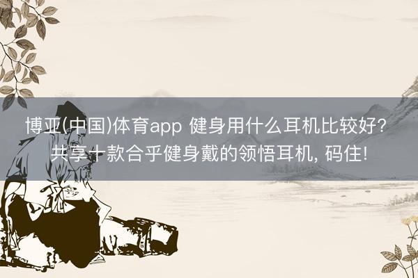 博亚(中国)体育app 健身用什么耳机比较好? 共享十款合乎健身戴的领悟耳机， 码住!
