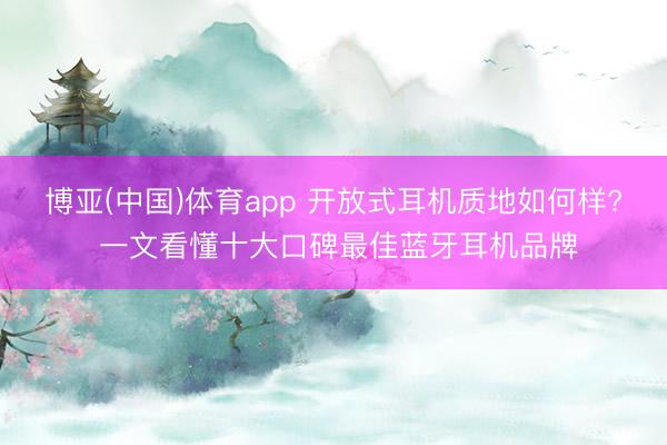 博亚(中国)体育app 开放式耳机质地如何样? 一文看懂十大口碑最佳蓝牙耳机品牌