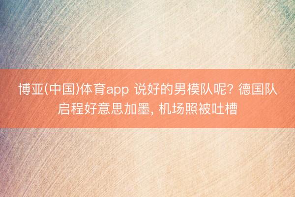 博亚(中国)体育app 说好的男模队呢? 德国队启程好意思加墨， 机场照被吐槽