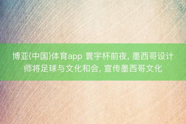 博亚(中国)体育app 寰宇杯前夜， 墨西哥设计师将足球与文化和会， 宣传墨西哥文化
