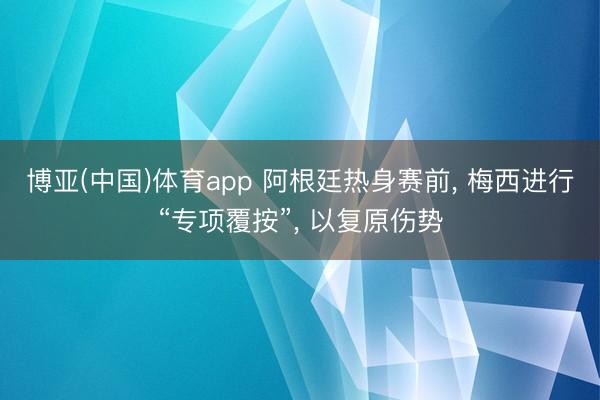 博亚(中国)体育app 阿根廷热身赛前， 梅西进行“专项覆按”， 以复原伤势