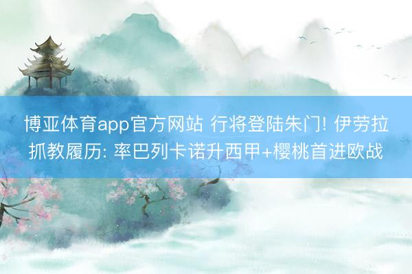 博亚体育app官方网站 行将登陆朱门! 伊劳拉抓教履历: 率巴列卡诺升西甲+樱桃首进欧战
