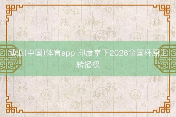 博亚(中国)体育app 印度拿下2026全国杯原土转播权