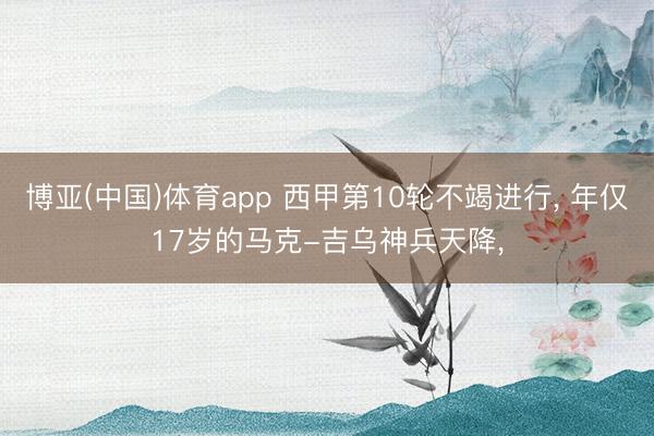 博亚(中国)体育app 西甲第10轮不竭进行， 年仅17岁的马克-吉乌神兵天降，