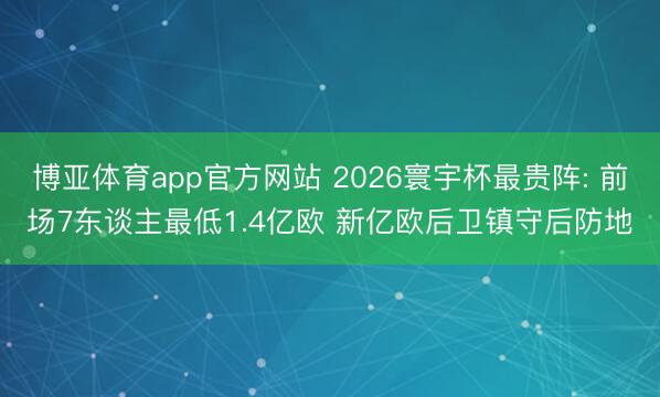 博亚体育app官方网站 2026寰宇杯最贵阵: 前场7东谈主最低1.4亿欧 新亿欧后卫镇守后防地