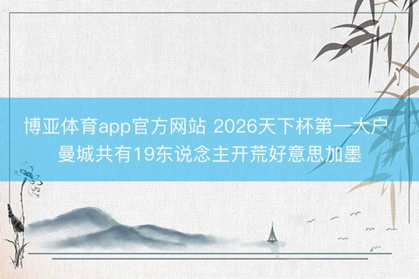 博亚体育app官方网站 2026天下杯第一大户 曼城共有19东说念主开荒好意思加墨