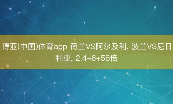 博亚(中国)体育app 荷兰VS阿尔及利， 波兰VS尼日利亚， 2.4+6+58倍