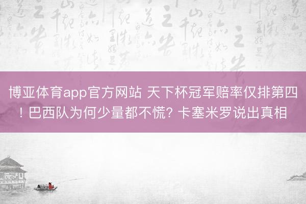 博亚体育app官方网站 天下杯冠军赔率仅排第四! 巴西队为何少量都不慌? 卡塞米罗说出真相