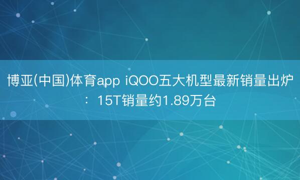 博亚(中国)体育app iQOO五大机型最新销量出炉：15T销量约1.89万台