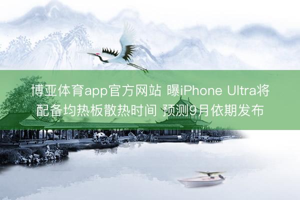博亚体育app官方网站 曝iPhone Ultra将配备均热板散热时间 预测9月依期发布