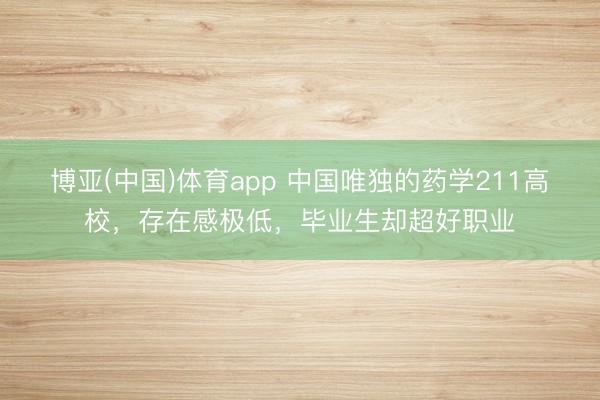 博亚(中国)体育app 中国唯独的药学211高校，存在感极低，毕业生却超好职业