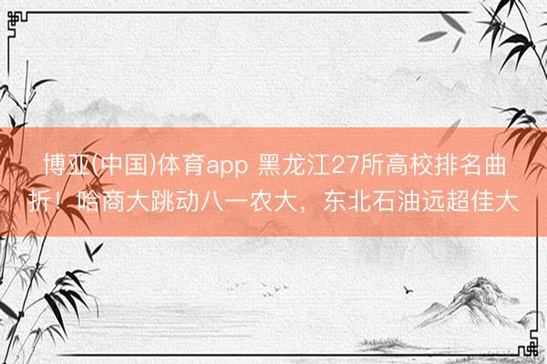 博亚(中国)体育app 黑龙江27所高校排名曲折！哈商大跳动八一农大，东北石油远超佳大