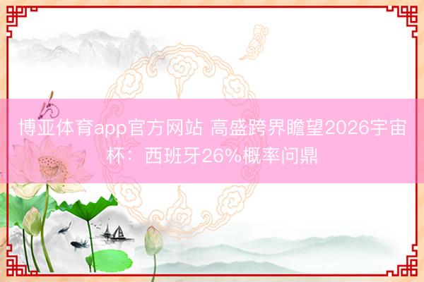 博亚体育app官方网站 高盛跨界瞻望2026宇宙杯：西班牙26%概率问鼎