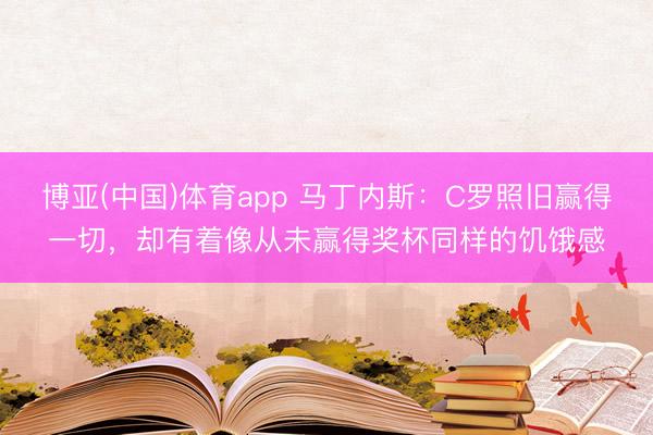 博亚(中国)体育app 马丁内斯：C罗照旧赢得一切，却有着像从未赢得奖杯同样的饥饿感